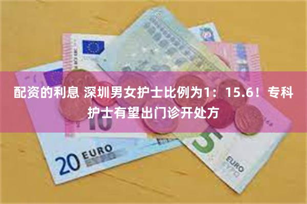 配资的利息 深圳男女护士比例为1：15.6！专科护士有望出门诊开处方