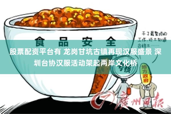 股票配资平台有 龙岗甘坑古镇再现汉服盛景 深圳台协汉服活动架起两岸文化桥