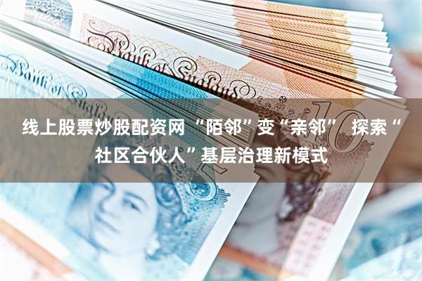 线上股票炒股配资网 “陌邻”变“亲邻”  探索“社区合伙人”基层治理新模式