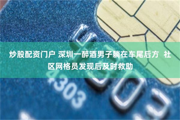 炒股配资门户 深圳一醉酒男子躺在车尾后方  社区网格员发现后及时救助