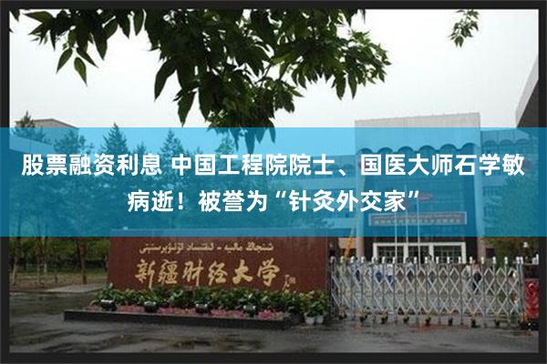 股票融资利息 中国工程院院士、国医大师石学敏病逝！被誉为“针灸外交家”