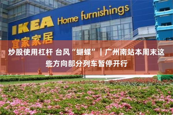 炒股使用杠杆 台风“蝴蝶”｜广州南站本周末这些方向部分列车暂停开行