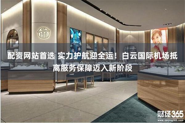 配资网站首选 实力护航迎全运！白云国际机场抵离服务保障迈入新阶段