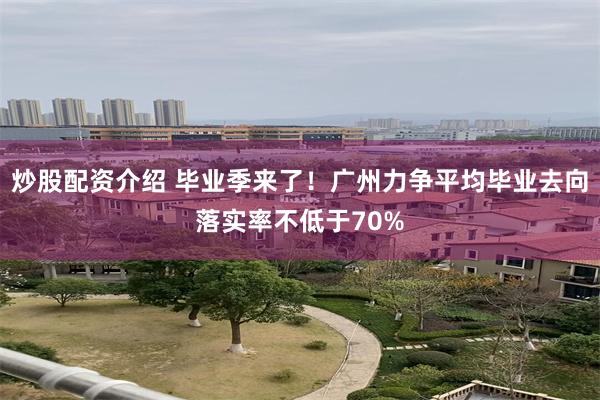 炒股配资介绍 毕业季来了！广州力争平均毕业去向落实率不低于70%