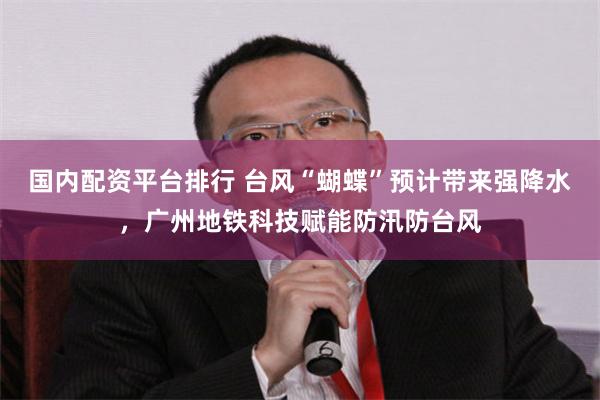 国内配资平台排行 台风“蝴蝶”预计带来强降水，广州地铁科技赋能防汛防台风