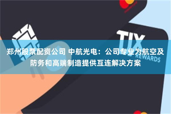 郑州股票配资公司 中航光电：公司专业为航空及防务和高端制造提供互连解决方案
