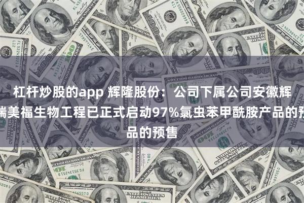 杠杆炒股的app 辉隆股份：公司下属公司安徽辉隆瑞美福生物工程已正式启动97%氯虫苯甲酰胺产品的预售
