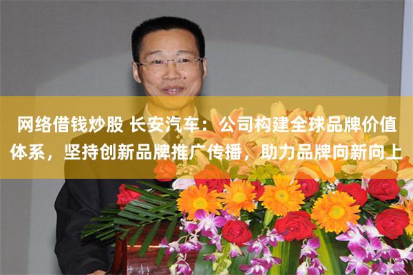 网络借钱炒股 长安汽车：公司构建全球品牌价值体系，坚持创新品牌推广传播，助力品牌向新向上