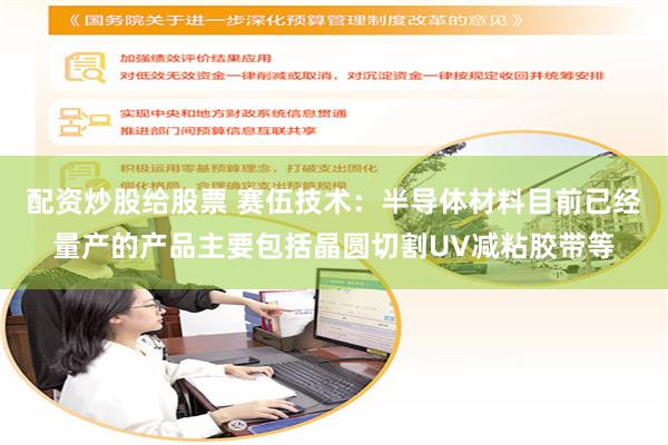配资炒股给股票 赛伍技术:半导体材料目前已经量产的产品主要包括晶圆切割UV减粘胶带等