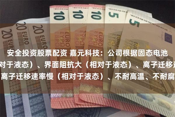 安全投资股票配资 嘉元科技:公司根据固态电池固固界面接触面小(相对于液态)、界面阻抗大(相对于液态)、离子迁移速率慢(相对于液态)、不耐高温、不耐腐蚀及轻量化痛点