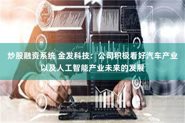 炒股融资系统 金发科技：公司积极看好汽车产业以及人工智能产业未来的发展