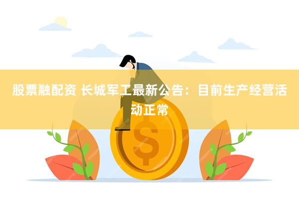 股票融配资 长城军工最新公告：目前生产经营活动正常