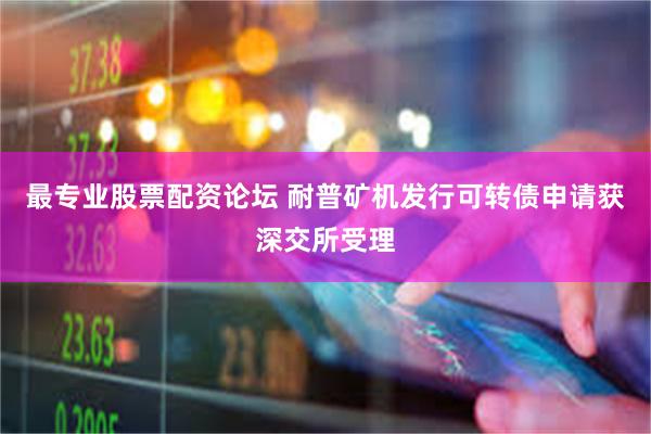 最专业股票配资论坛 耐普矿机发行可转债申请获深交所受理