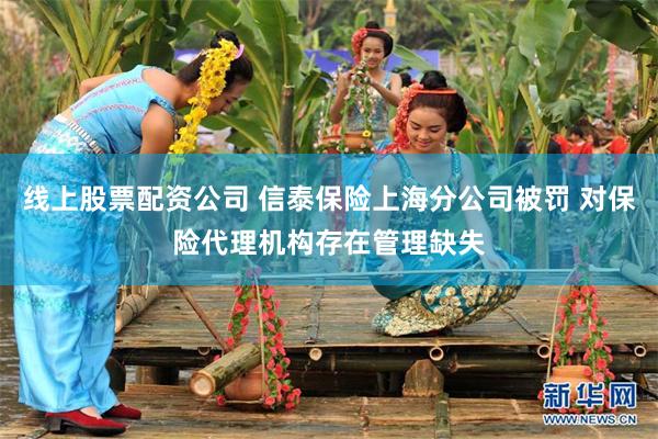 线上股票配资公司 信泰保险上海分公司被罚 对保险代理机构存在管理缺失