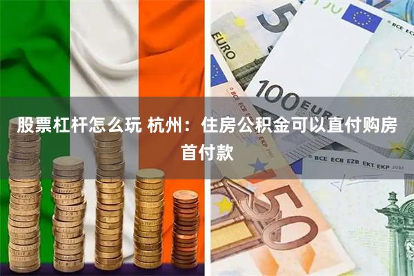 股票杠杆怎么玩 杭州：住房公积金可以直付购房首付款