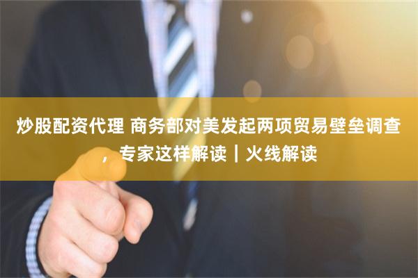 炒股配资代理 商务部对美发起两项贸易壁垒调查，专家这样解读｜火线解读