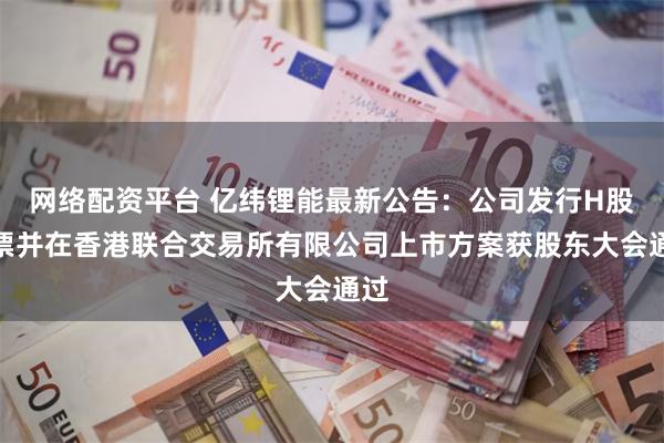 网络配资平台 亿纬锂能最新公告：公司发行H股股票并在香港联合交易所有限公司上市方案获股东大会通过