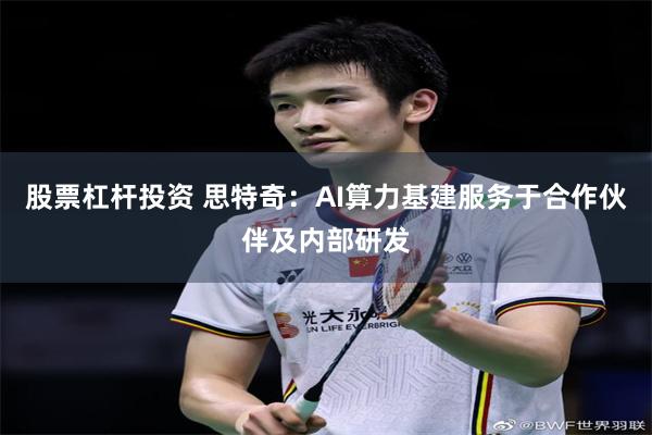 股票杠杆投资 思特奇：AI算力基建服务于合作伙伴及内部研发
