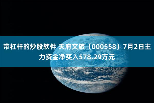带杠杆的炒股软件 天府文旅（000558）7月2日主力资金净买入578.29万元