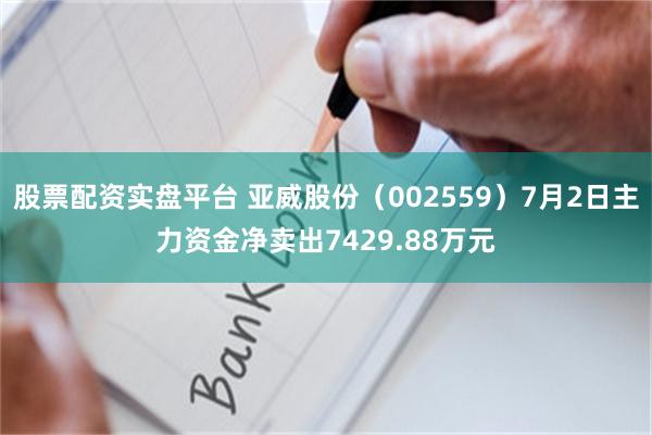 股票配资实盘平台 亚威股份（002559）7月2日主力资金净卖出7429.88万元