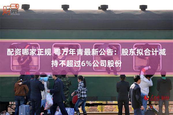 配资哪家正规 粤万年青最新公告：股东拟合计减持不超过6%公司股份