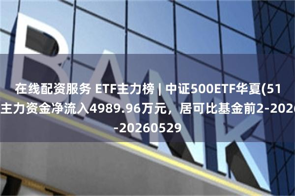 在线配资服务 ETF主力榜 | 中证500ETF华夏(512500)主力资金净流入4989.96万元，居可比基金前2-20260529
