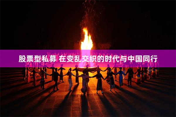 股票型私募 在变乱交织的时代与中国同行
