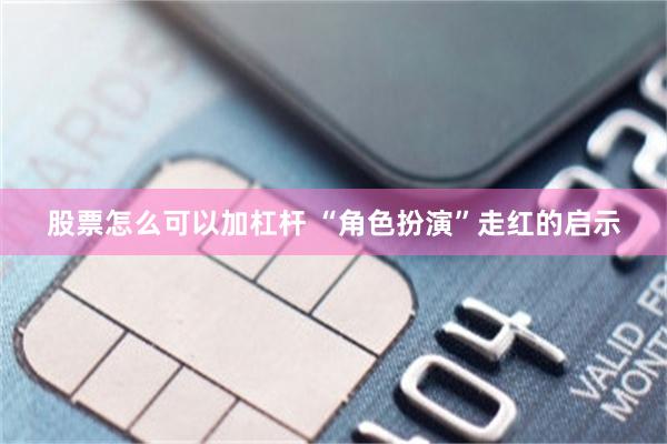 股票怎么可以加杠杆 “角色扮演”走红的启示