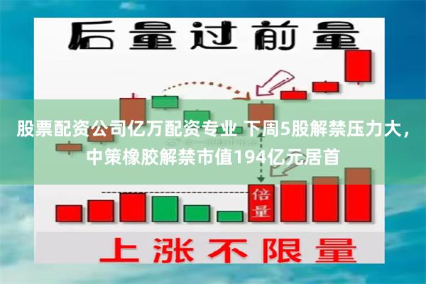 股票配资公司亿万配资专业 下周5股解禁压力大，中策橡胶解禁市值194亿元居首