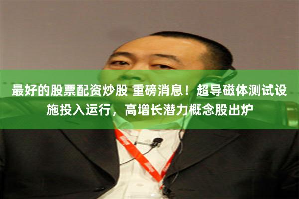 最好的股票配资炒股 重磅消息！超导磁体测试设施投入运行，高增长潜力概念股出炉