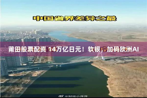 莆田股票配资 14万亿日元！软银，加码欧洲AI