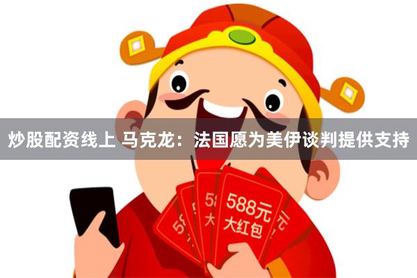 炒股配资线上 马克龙：法国愿为美伊谈判提供支持