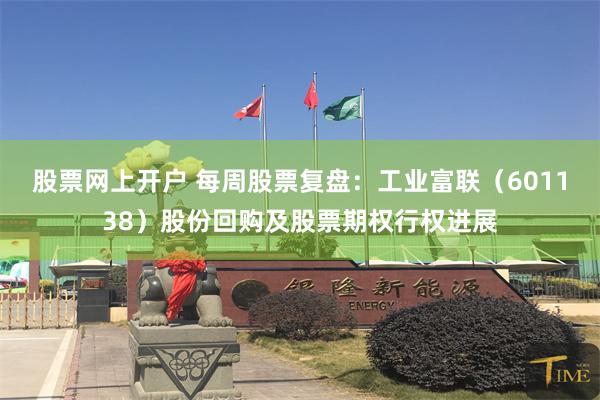 股票网上开户 每周股票复盘：工业富联（601138）股份回购及股票期权行权进展