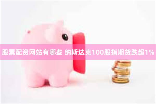 股票配资网站有哪些 纳斯达克100股指期货跌超1%