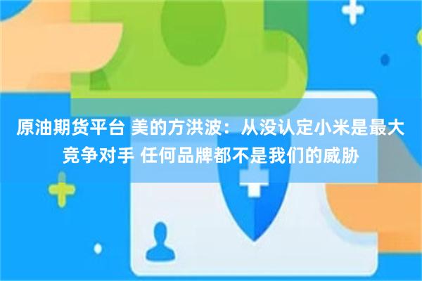 原油期货平台 美的方洪波：从没认定小米是最大竞争对手 任何品牌都不是我们的威胁
