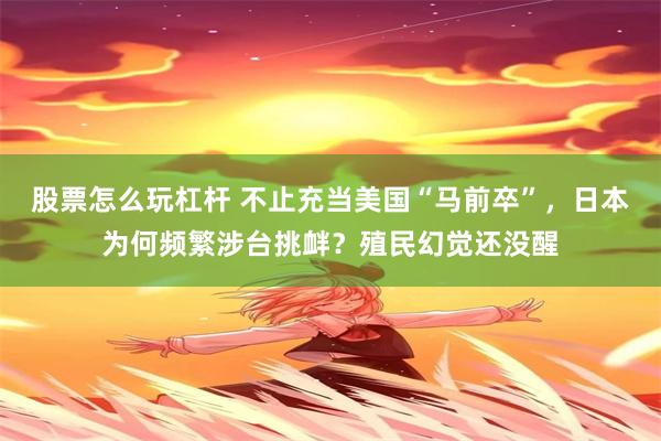 股票怎么玩杠杆 不止充当美国“马前卒”，日本为何频繁涉台挑衅？殖民幻觉还没醒