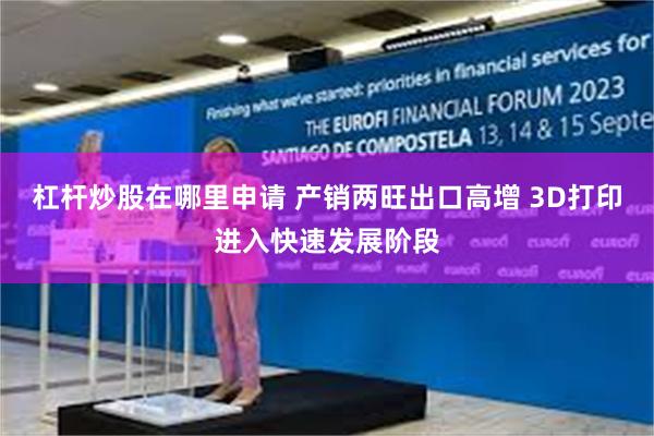 杠杆炒股在哪里申请 产销两旺出口高增 3D打印进入快速发展阶段