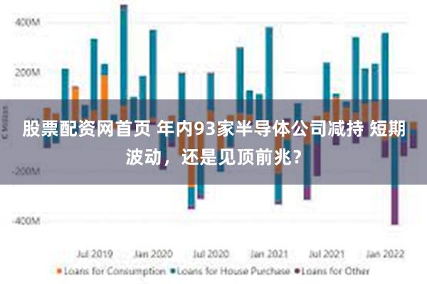 股票配资网首页 年内93家半导体公司减持 短期波动，还是见顶前兆？
