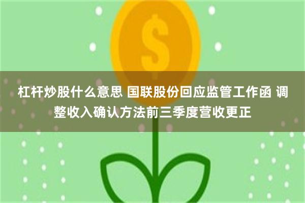 杠杆炒股什么意思 国联股份回应监管工作函 调整收入确认方法前三季度营收更正