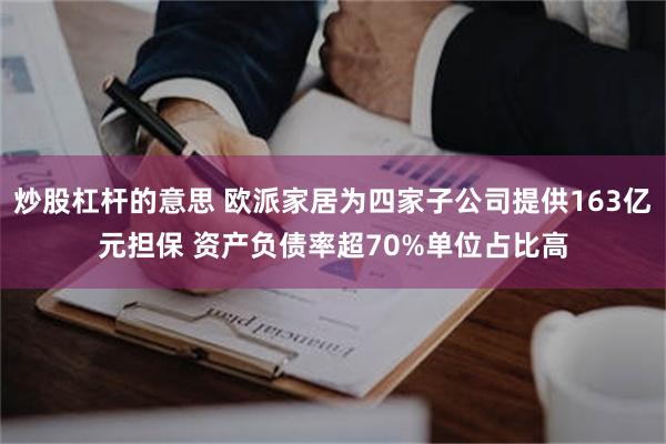 炒股杠杆的意思 欧派家居为四家子公司提供163亿元担保 资产负债率超70%单位占比高