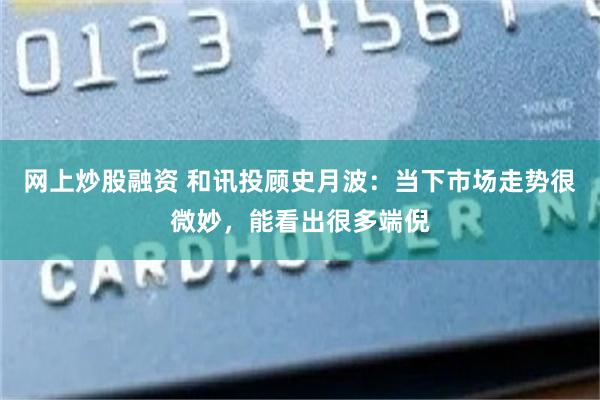 网上炒股融资 和讯投顾史月波：当下市场走势很微妙，能看出很多端倪