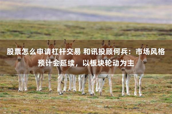 股票怎么申请杠杆交易 和讯投顾何兵：市场风格预计会延续，以板块轮动为主