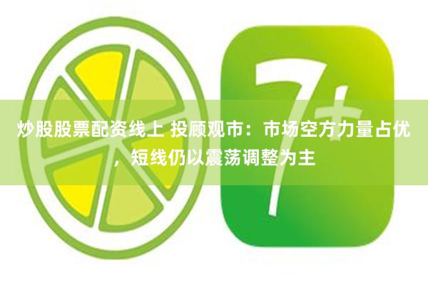 炒股股票配资线上 投顾观市：市场空方力量占优，短线仍以震荡调整为主