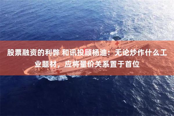 股票融资的利弊 和讯投顾杨迪:无论炒作什么工业题材,应将量价关系置于首位