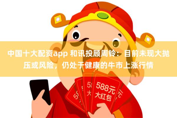 中国十大配资app 和讯投顾周铃：目前未现大抛压或风险，仍处于健康的牛市上涨行情