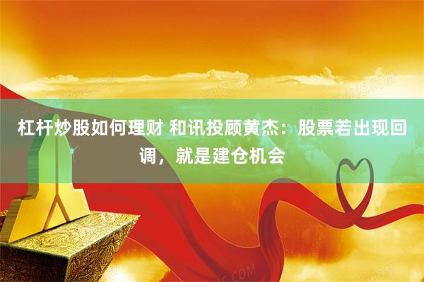 杠杆炒股如何理财 和讯投顾黄杰：股票若出现回调，就是建仓机会