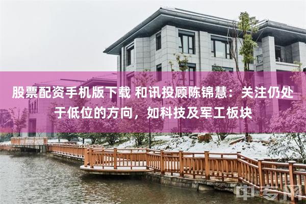 股票配资手机版下载 和讯投顾陈锦慧：关注仍处于低位的方向，如科技及军工板块