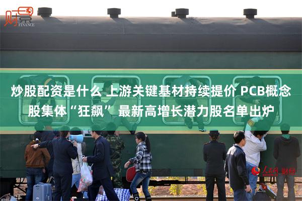 炒股配资是什么 上游关键基材持续提价 PCB概念股集体“狂飙” 最新高增长潜力股名单出炉