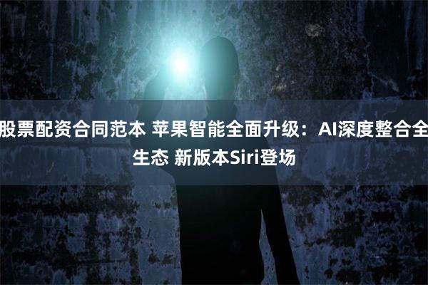 股票配资合同范本 苹果智能全面升级：AI深度整合全生态 新版本Siri登场