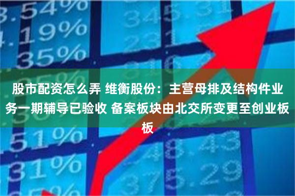 股市配资怎么弄 维衡股份：主营母排及结构件业务一期辅导已验收 备案板块由北交所变更至创业板